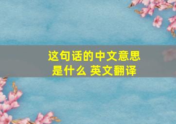 这句话的中文意思是什么 英文翻译